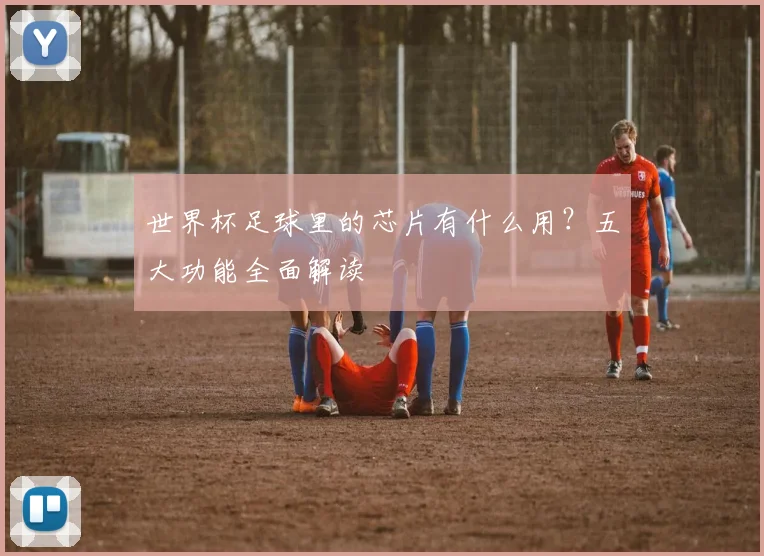 世界杯足球里的芯片有什么用？五大功能全面解读