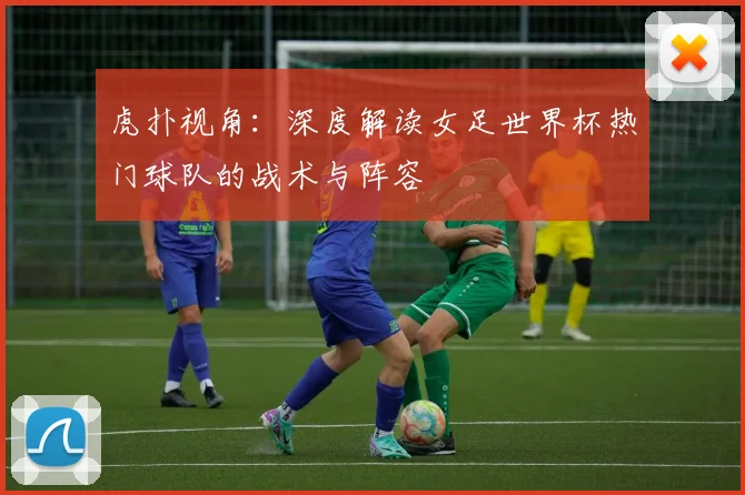 虎扑视角：深度解读女足世界杯热门球队的战术与阵容