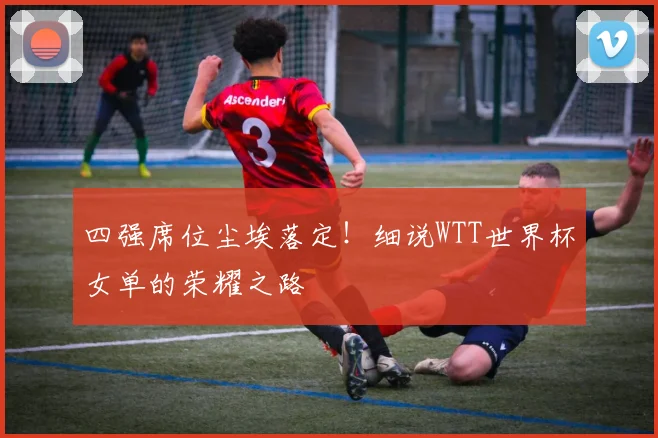 四强席位尘埃落定！细说WTT世界杯女单的荣耀之路
