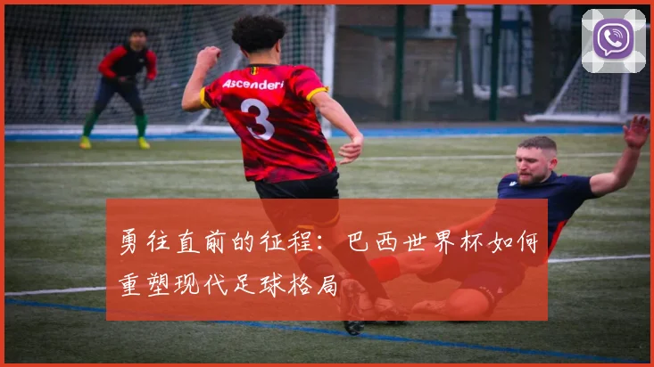 勇往直前的征程：巴西世界杯如何重塑现代足球格局