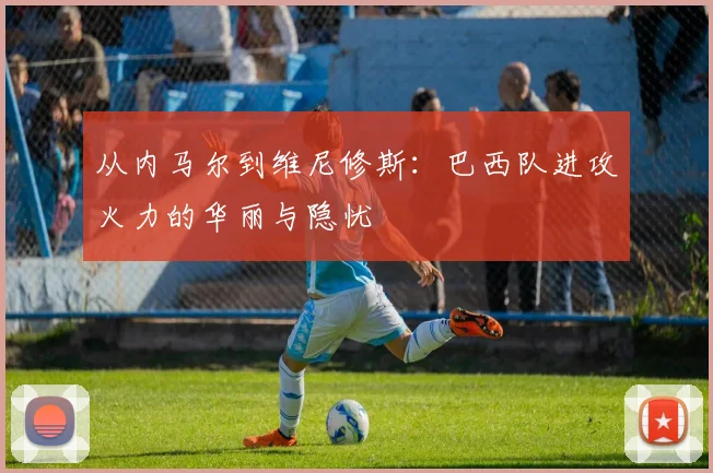 从内马尔到维尼修斯：巴西队进攻火力的华丽与隐忧