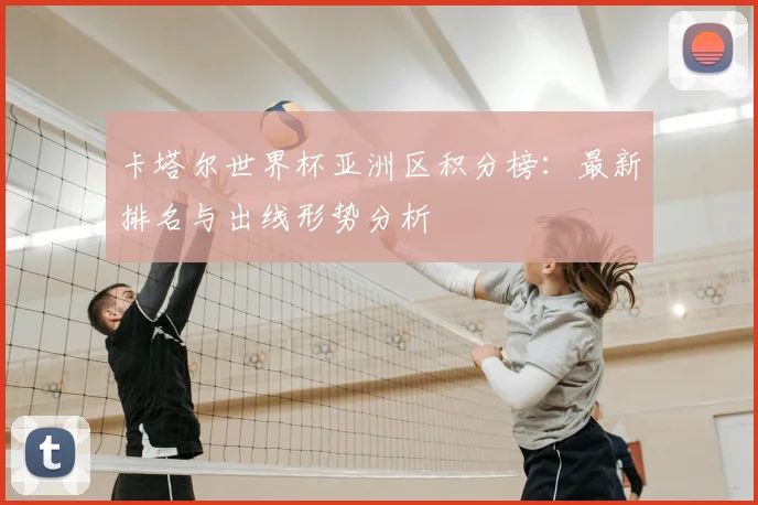 卡塔尔世界杯亚洲区积分榜:最新排名与出线形势分析