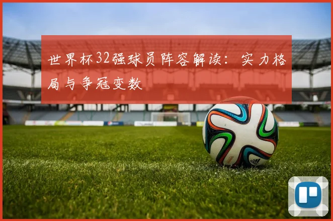 世界杯32强球员阵容解读:实力格局与争冠变数