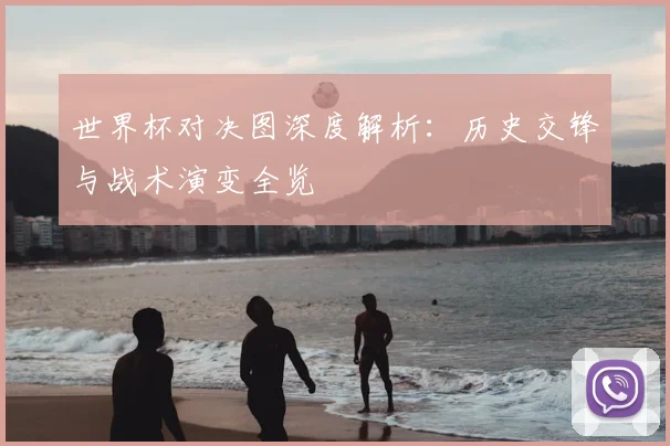 世界杯对决图深度解析:历史交锋与战术演变全览