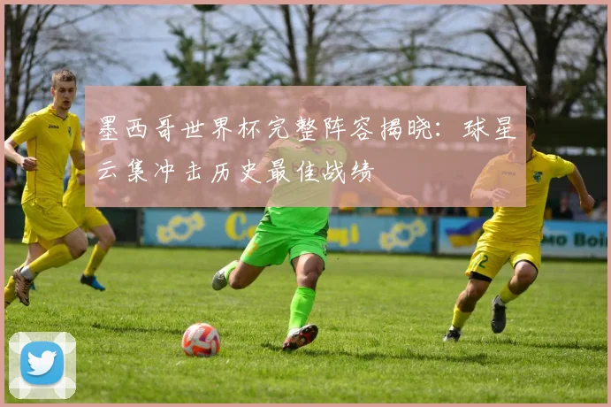 墨西哥世界杯完整阵容揭晓：球星云集冲击历史最佳战绩