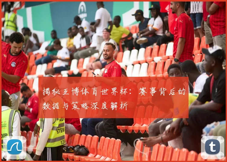 揭秘互博体育世界杯:赛事背后的数据与策略深度解析