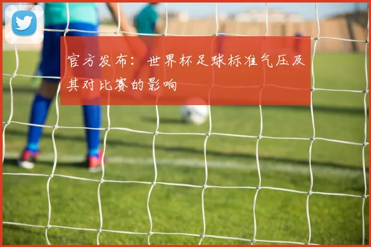 官方发布：世界杯足球标准气压及其对比赛的影响