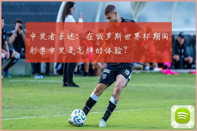 中奖者亲述：在俄罗斯世界杯期间彩票中奖是怎样的体验？