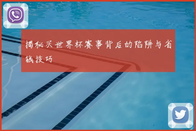 揭秘买世界杯赛事背后的陷阱与省钱技巧