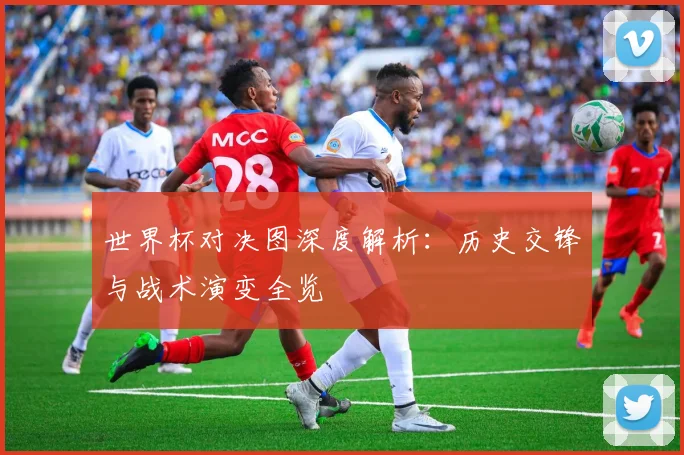 世界杯对决图深度解析：历史交锋与战术演变全览