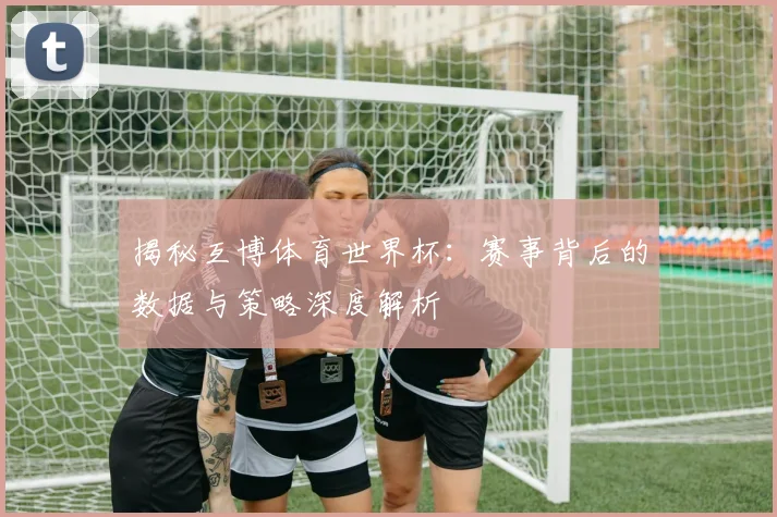 揭秘互博体育世界杯:赛事背后的数据与策略深度解析