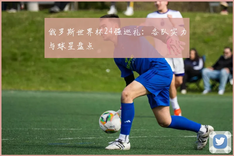俄罗斯世界杯24强巡礼：各队实力与球星盘点